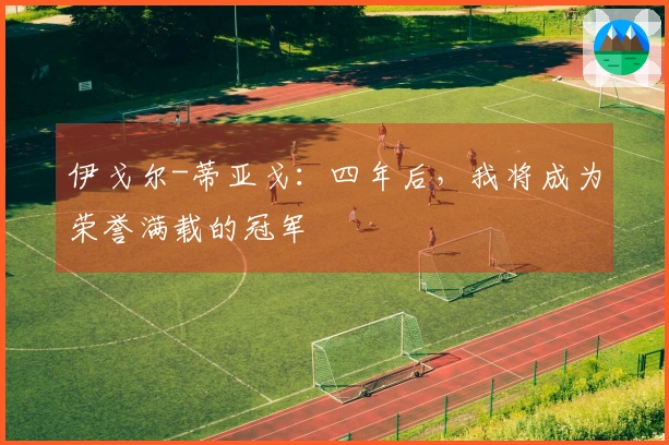 伊戈尔-蒂亚戈：四年后，我将成为荣誉满载的冠军