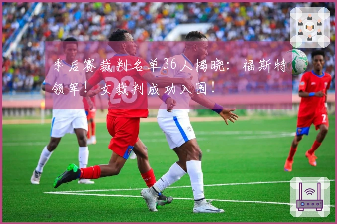 季后赛裁判名单36人揭晓：福斯特领军！女裁判成功入围！