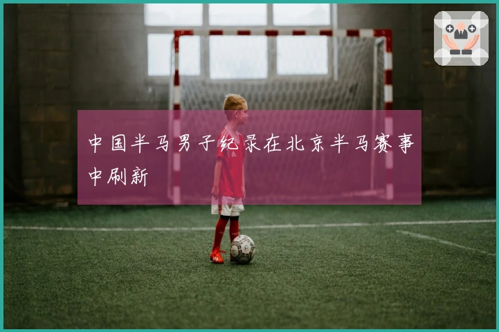 中国半马男子纪录在北京半马赛事中刷新
