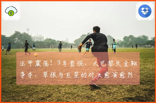 法甲震荡！9年首现，大巴黎失金靴争夺，草根与巨星的对决愈演愈烈