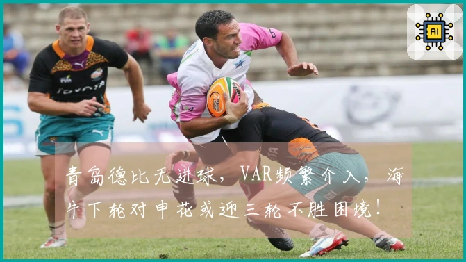 青岛德比无进球，VAR频繁介入，海牛下轮对申花或迎三轮不胜困境！