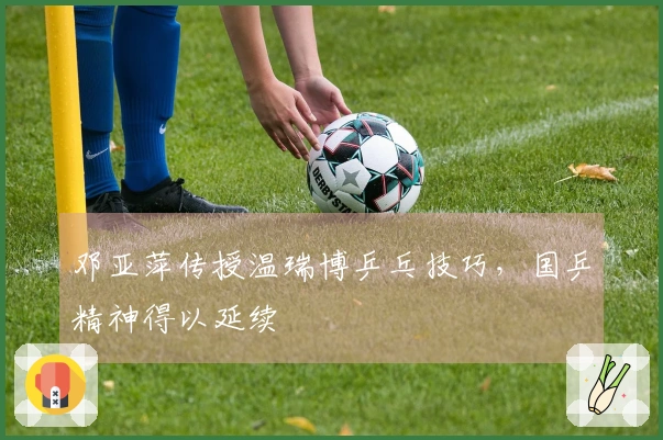 邓亚萍传授温瑞博乒乓技巧，国乒精神得以延续