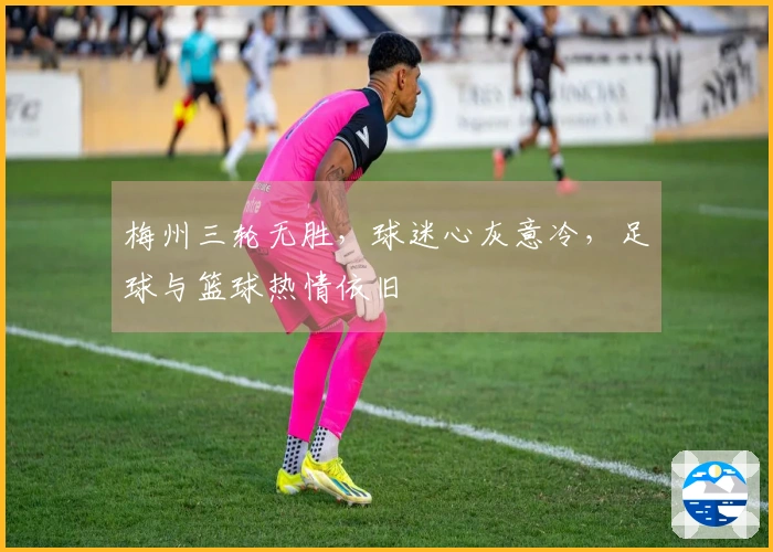 梅州三轮无胜，球迷心灰意冷，足球与篮球热情依旧