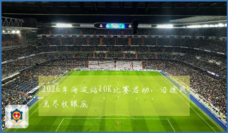 2026年海淀站10K比赛启动，沿途风光尽收眼底