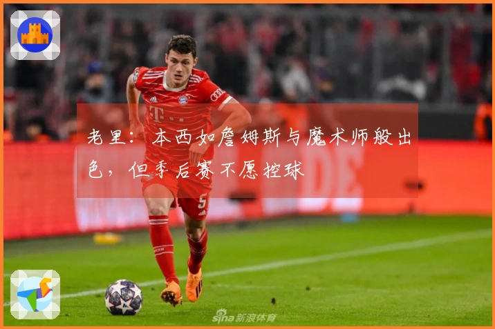 老里：本西如詹姆斯与魔术师般出色，但季后赛不愿控球