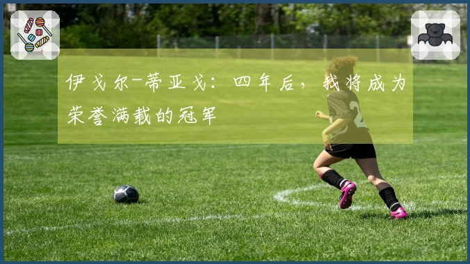 伊戈尔-蒂亚戈：四年后，我将成为荣誉满载的冠军