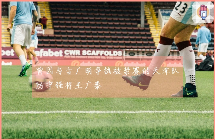 曾因与古广明争执被禁赛的天津队防守强将王广泰