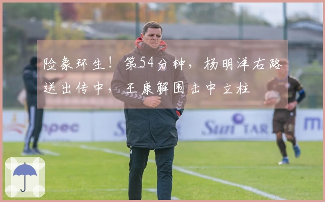 险象环生！第54分钟，杨明洋右路送出传中，王康解围击中立柱