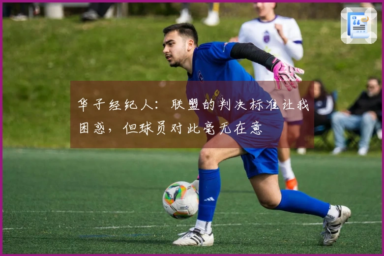 华子经纪人：联盟的判决标准让我困惑，但球员对此毫无在意