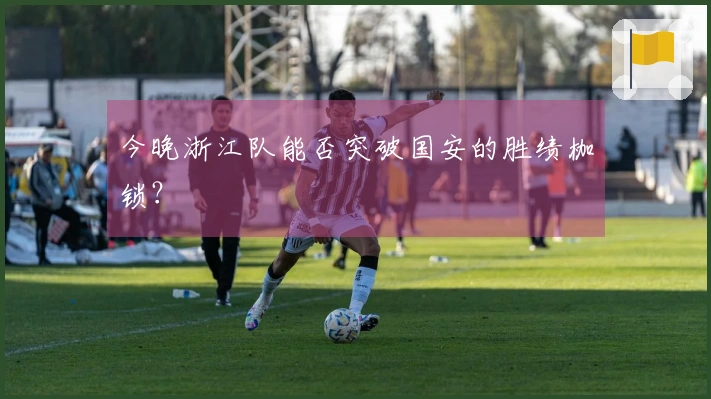 今晚浙江队能否突破国安的胜绩枷锁？