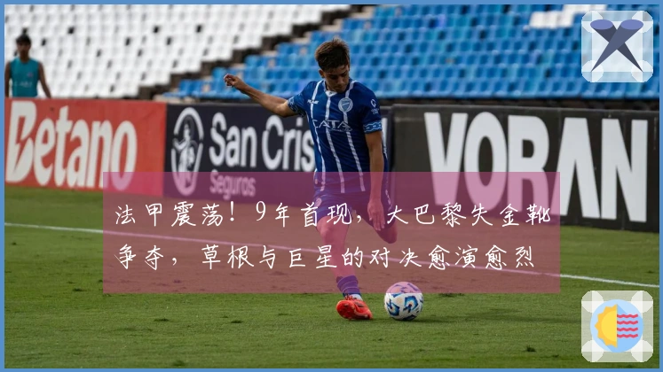 法甲震荡！9年首现，大巴黎失金靴争夺，草根与巨星的对决愈演愈烈