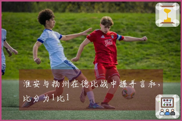 淮安与扬州在德比战中握手言和，比分为1比1
