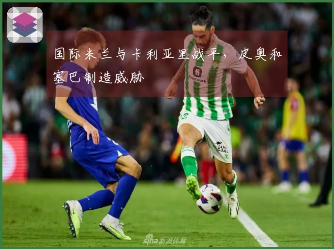 国际米兰与卡利亚里战平，皮奥和塞巴制造威胁