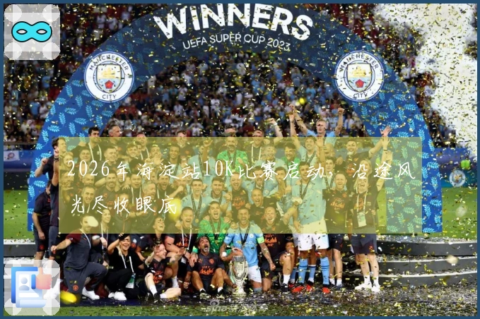 2026年海淀站10K比赛启动，沿途风光尽收眼底