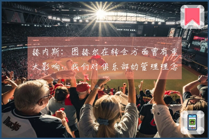 赫内斯：图赫尔在转会方面曾有重大影响，我们对俱乐部的管理理念存在差异