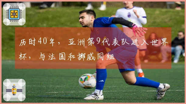历时40年，亚洲第9代表队进入世界杯，与法国和挪威同组