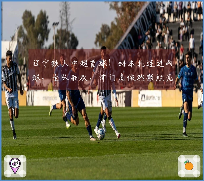 辽宁铁人中超首球！姆本扎连进两球，全队狂欢，津门虎依然颗粒无收