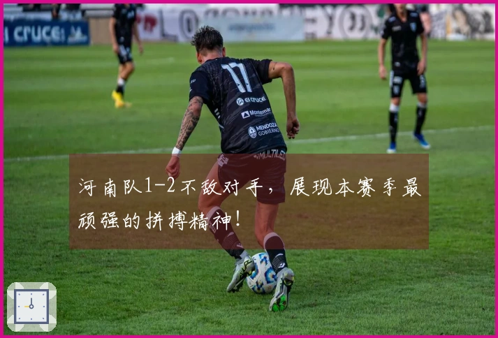 河南队1-2不敌对手，展现本赛季最顽强的拼搏精神！