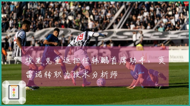 埃里克重返担任韩鹏首席助手，莫雷诺转职为技术分析师