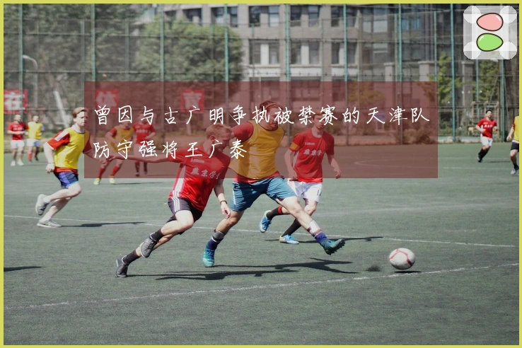 曾因与古广明争执被禁赛的天津队防守强将王广泰