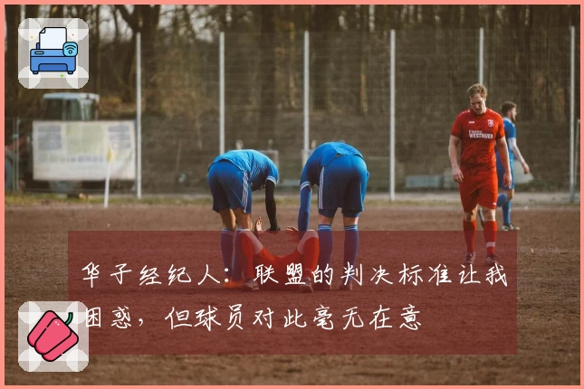 华子经纪人：联盟的判决标准让我困惑，但球员对此毫无在意