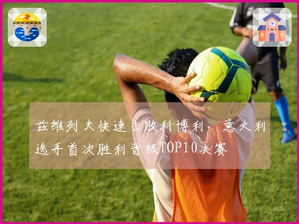 兹维列夫快速击败科博利，意大利选手首次胜利晋级TOP10决赛